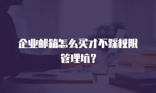 企业邮箱怎么买才不踩权限管理坑？