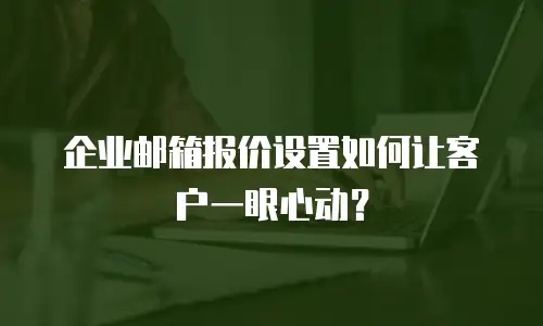 企业邮箱报价设置如何让客户一眼心动？