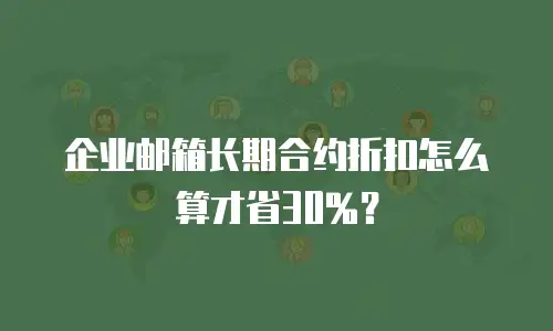 企业邮箱长期合约折扣怎么算才省30%？