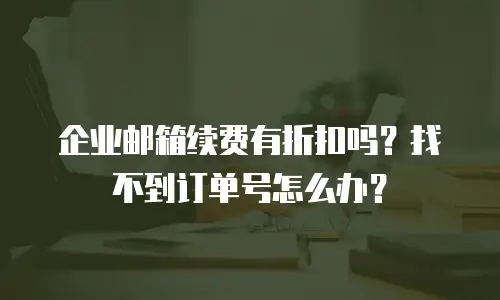 企业邮箱续费有折扣吗?找不到订单号怎么办?