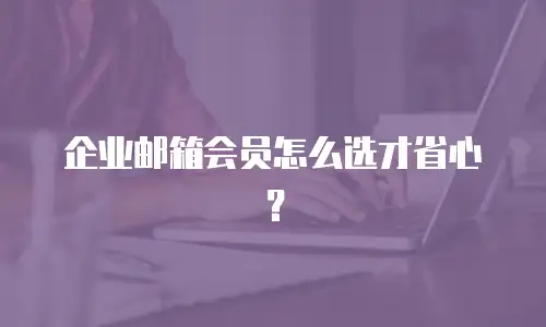 企业邮箱会员怎么选才省心？