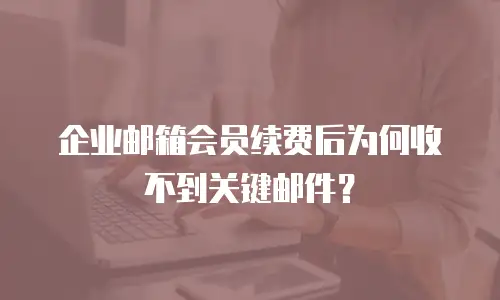 企业邮箱会员续费后为何收不到关键邮件?