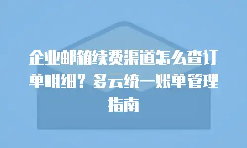 企业邮箱续费渠道怎么查订单明细？多云统一账单管理指南