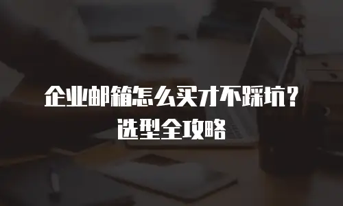 企业邮箱怎么买才不踩坑？选型全攻略