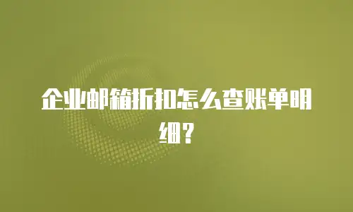 企业邮箱折扣怎么查账单明细？