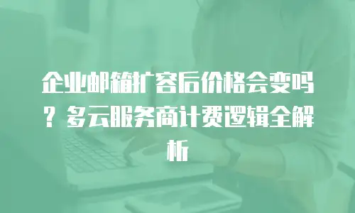 企业邮箱扩容后价格会变吗？多云服务商计费逻辑全解析