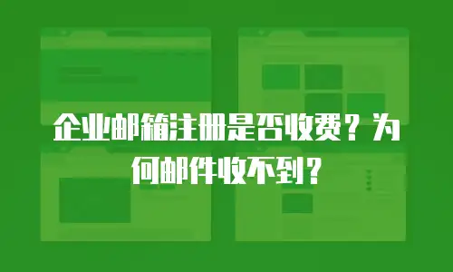 企业邮箱注册是否收费？为何邮件收不到？