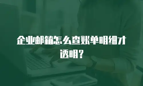 企业邮箱怎么查账单明细才透明？