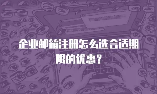 企业邮箱注册怎么选合适期限的优惠？