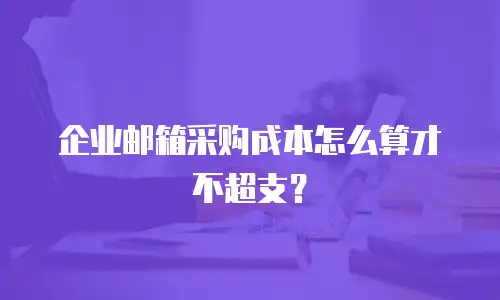 企业邮箱采购成本怎么算才不超支?