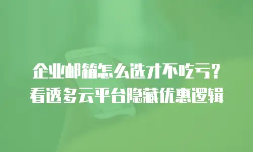 企业邮箱怎么选才不吃亏？看透多云平台隐藏优惠逻辑