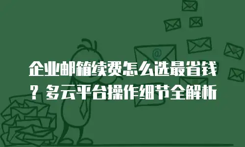 企业邮箱续费怎么选最省钱?多云平台操作细节全解析
