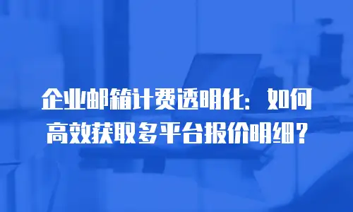 企业邮箱计费透明化:如何高效获取多平台报价明细?