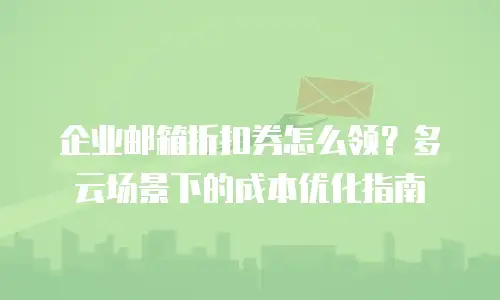 企业邮箱折扣券怎么领？多云场景下的成本优化指南
