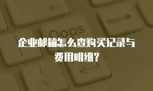 企业邮箱怎么查购买记录与费用明细？
