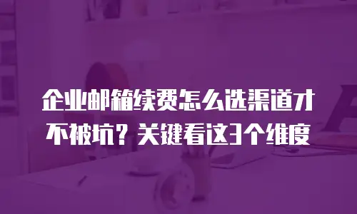 企业邮箱续费怎么选渠道才不被坑？关键看这3个维度