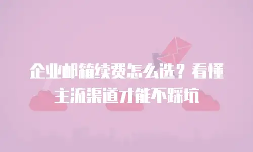 企业邮箱续费怎么选？看懂主流渠道才能不踩坑