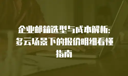 企业邮箱选型与成本解析:多云场景下的报价明细看懂指南