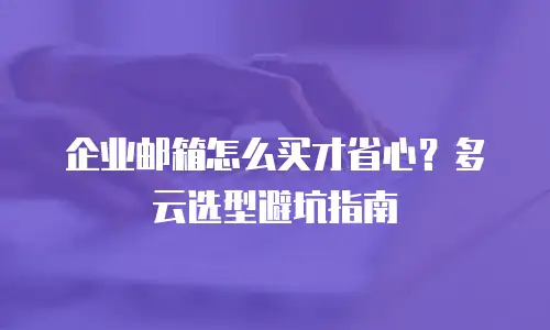 企业邮箱怎么买才省心？多云选型避坑指南