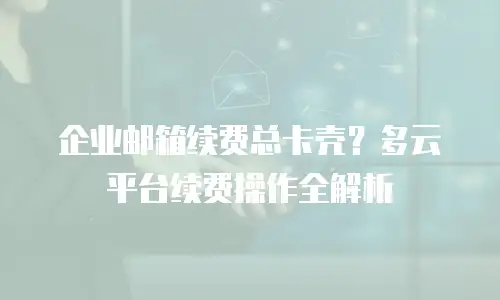 企业邮箱续费总卡壳？多云平台续费操作全解析