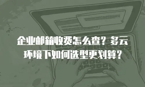 企业邮箱收费怎么查？多云环境下如何选型更划算？