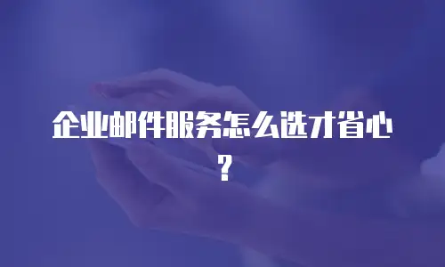 企业邮件服务怎么选才省心?