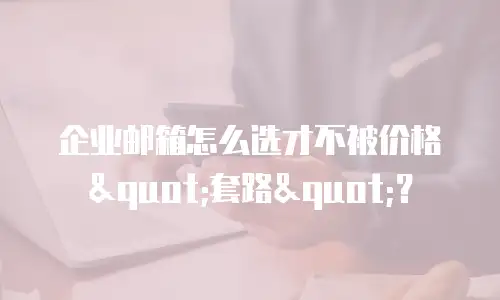 企业邮箱怎么选才不被价格"套路"？