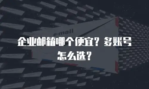 企业邮箱哪个便宜？多账号怎么选？
