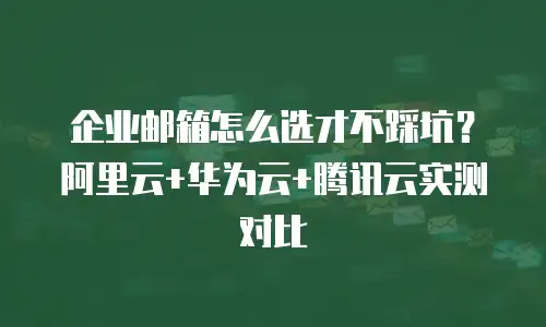 企业邮箱怎么选才不踩坑?阿里云+华为云+腾讯云实测对比