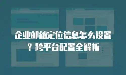 企业邮箱定位信息怎么设置?跨平台配置全解析