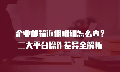 企业邮箱返佣明细怎么查?三大平台操作差异全解析