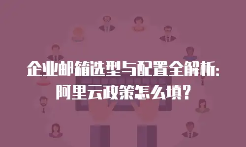 企业邮箱选型与配置全解析:阿里云政策怎么填?