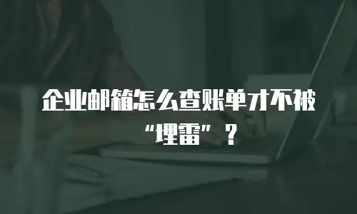 企业邮箱怎么查账单才不被“埋雷”?