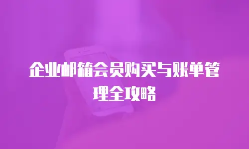 企业邮箱会员购买与账单管理全攻略