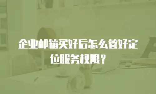 企业邮箱买好后怎么管好定位服务权限?