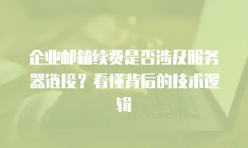 企业邮箱续费是否涉及服务器链接？看懂背后的技术逻辑