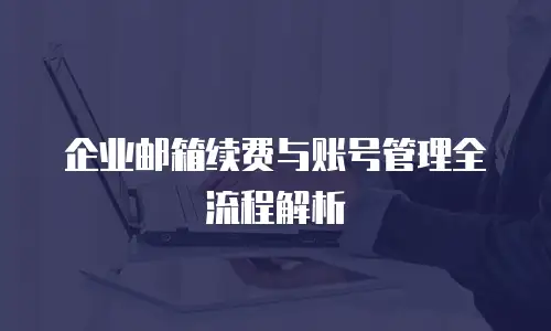 企业邮箱续费与账号管理全流程解析