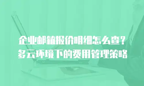 企业邮箱报价明细怎么查？多云环境下的费用管理策略