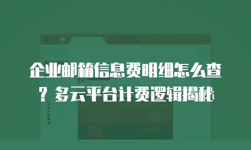 企业邮箱信息费明细怎么查？多云平台计费逻辑揭秘