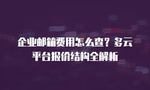 企业邮箱费用怎么查？多云平台报价结构全解析