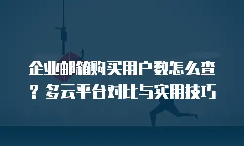 企业邮箱购买用户数怎么查？多云平台对比与实用技巧