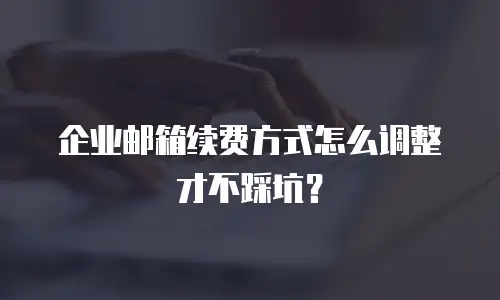 企业邮箱续费方式怎么调整才不踩坑？