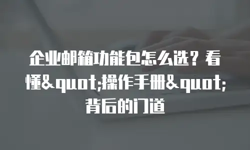 企业邮箱功能包怎么选?看懂"操作手册"背后的门道