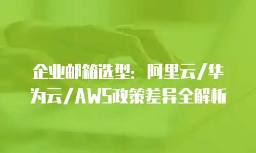 企业邮箱选型：阿里云/华为云/AWS政策差异全解析