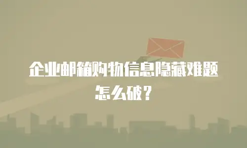 企业邮箱购物信息隐藏难题怎么破？