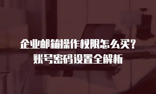 企业邮箱操作权限怎么买？账号密码设置全解析