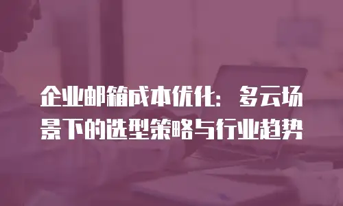 企业邮箱成本优化：多云场景下的选型策略与行业趋势