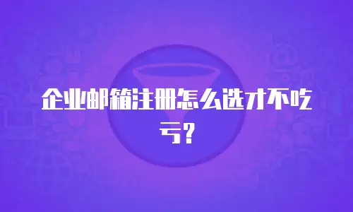 企业邮箱注册怎么选才不吃亏？