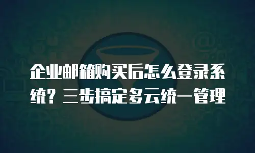 企业邮箱购买后怎么登录系统？三步搞定多云统一管理