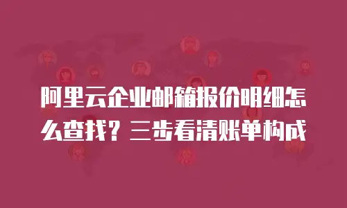阿里云企业邮箱报价明细怎么查找?三步看清账单构成